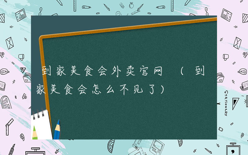 到家美食会外卖官网 (到家美食会怎么不见了)